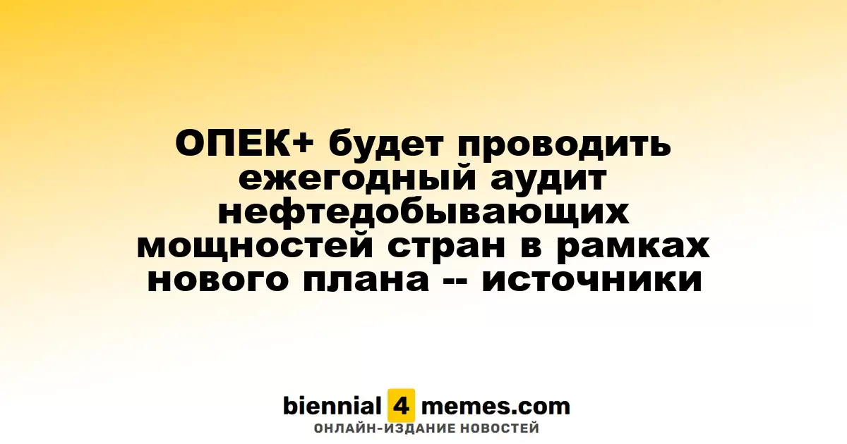 ОПЕК+ будет проводить ежегодный аудит нефтедобывающих мощностей стран в рамках нового плана -- источники