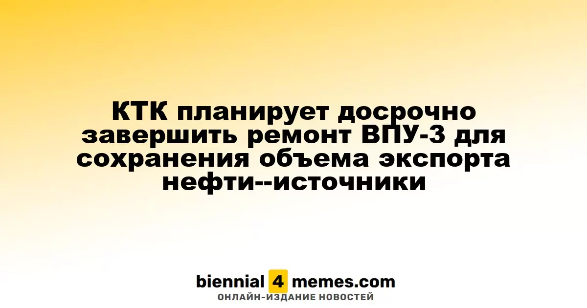 КТК планирует досрочно завершить ремонт ВПУ-3 для сохранения объема экспорта нефти--источники