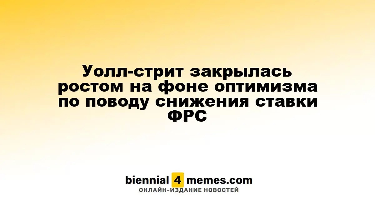 Индексы Уолл-стрит завершили день ростом благодаря оптимизму по снижению ставки ФРС