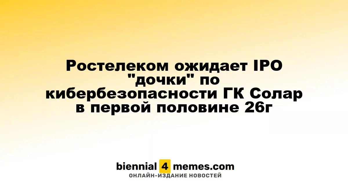 Ростелеком планирует上市 своей дочерней компании по кибербезопасности ГК Солар в первой половине 2026 года
