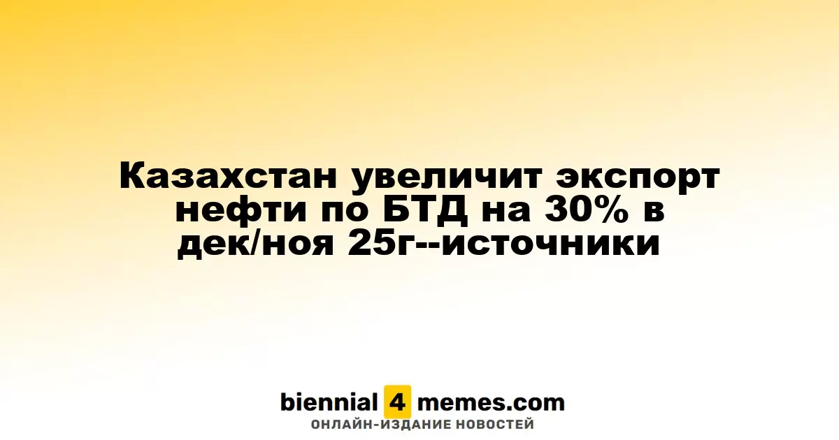 Казахстан планирует увеличить экспорт нефти по маршруту БТД на 30% в декабре 2025 года — источники