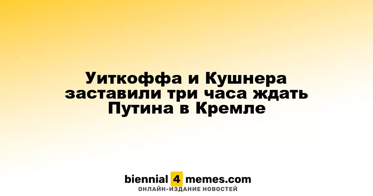 Уиткофф и Кушнер ждали Путина в Кремле почти три часа