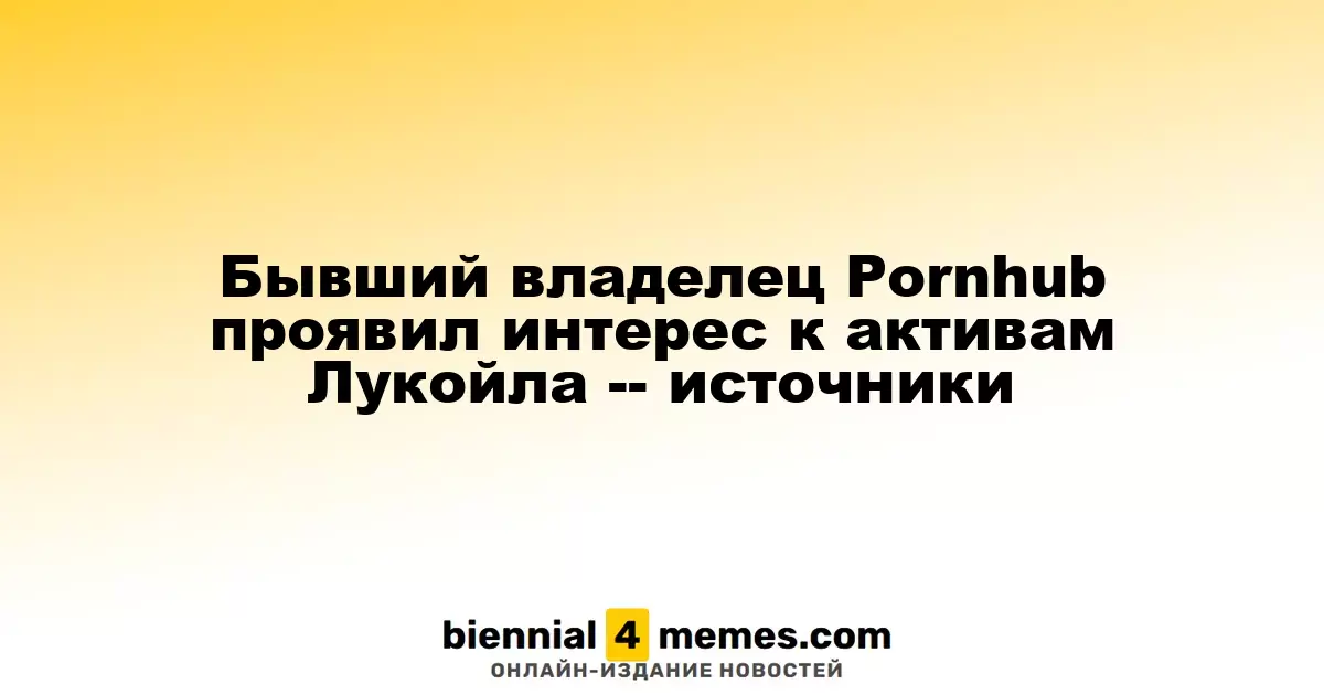Экс-владелец Pornhub заинтересовался активами Лукойла — источники