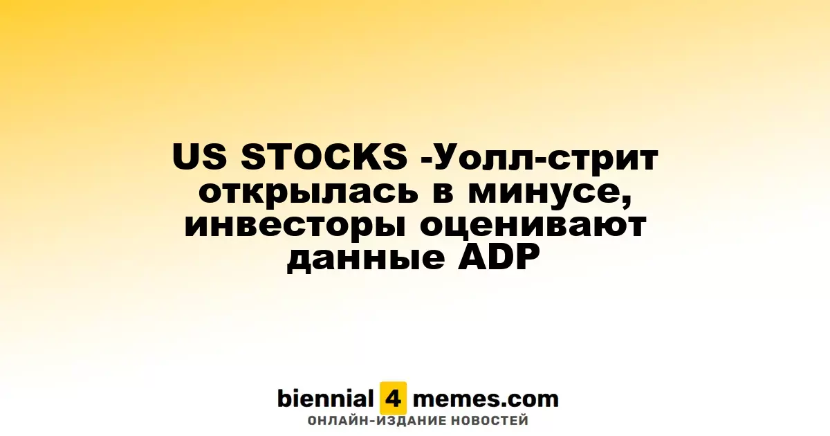 ФОНДОВЫЕ РЫНКИ США - Уолл-стрит стартует с падения, аналитики анализируют данные ADP