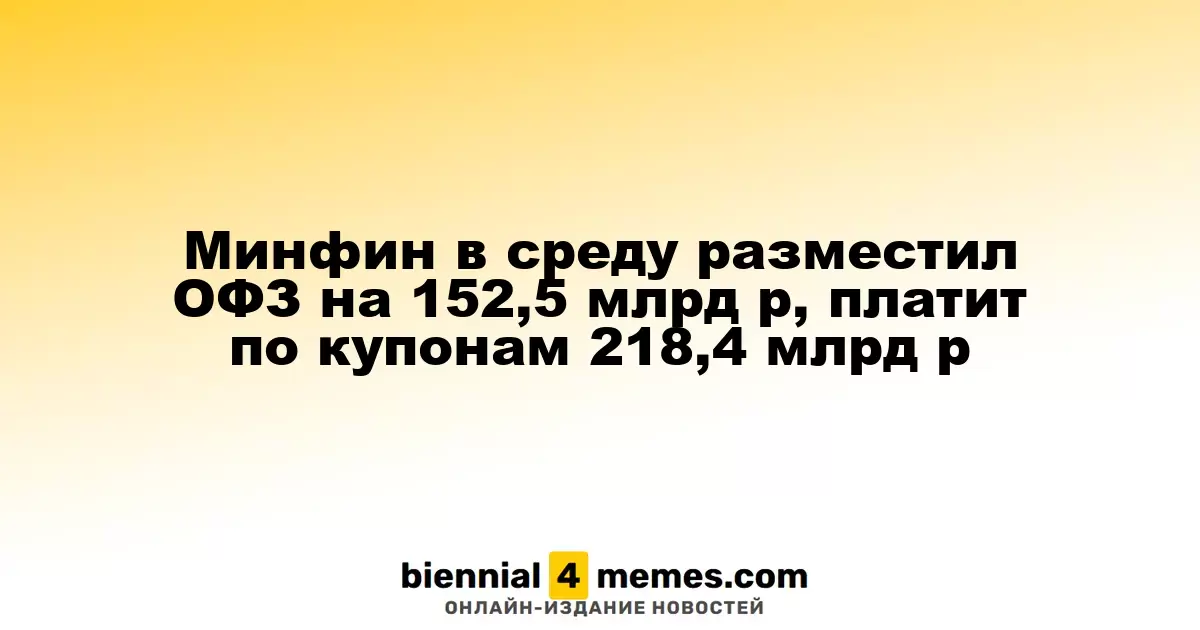 Минфин в среду разместил ОФЗ на 152,5 млрд р, платит по купонам 218,4 млрд р