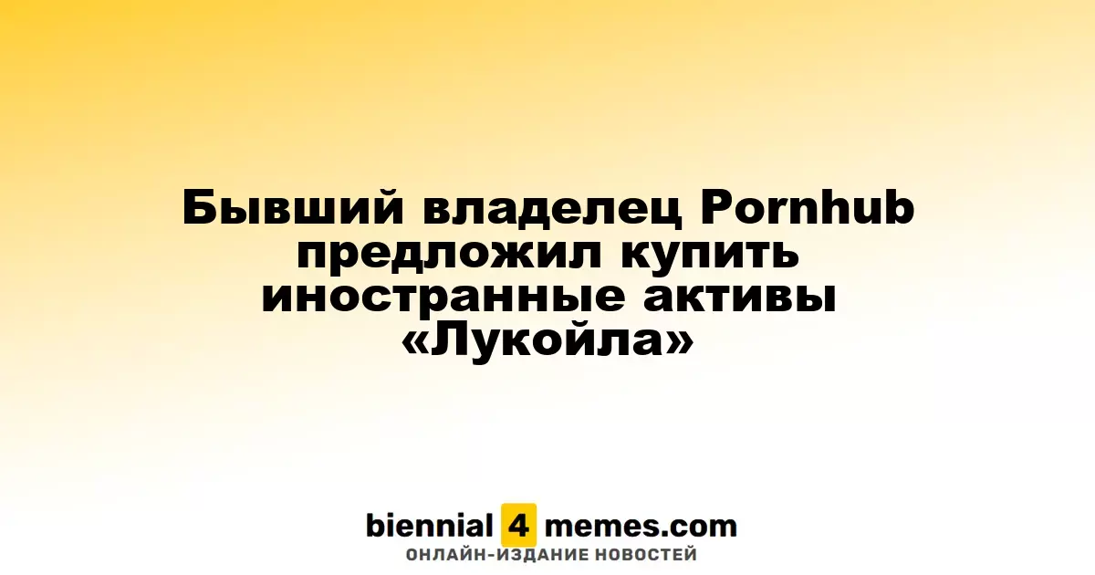 Экс-владелец Pornhub заинтересовался зарубежными активами «Лукойла»