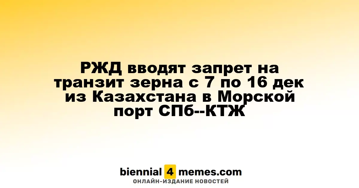 РЖД вводят запрет на транзит зерна с 7 по 16 дек из Казахстана в Морской порт СПб--КТЖ