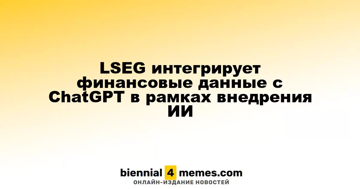 LSEG объединяет финансовую информацию с ChatGPT в рамках AI-инициативы