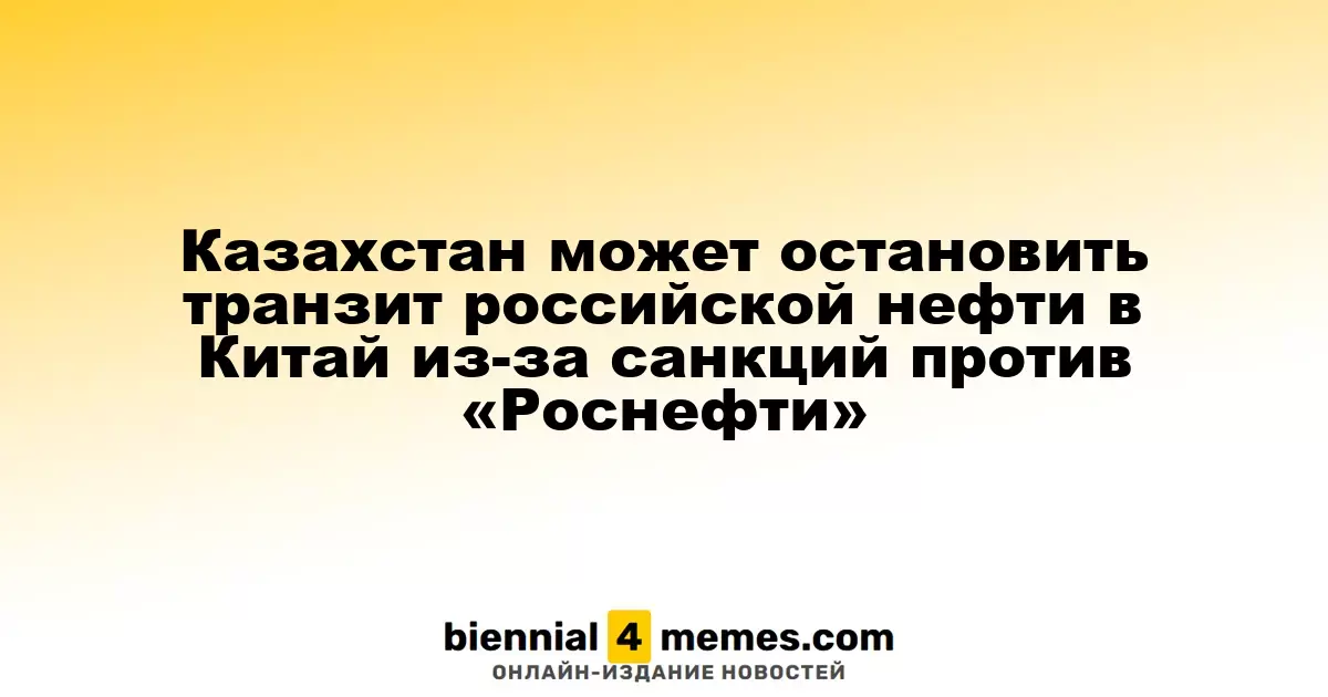 Казахстан может остановить транзит российской нефти в Китай из-за санкций против «Роснефти»