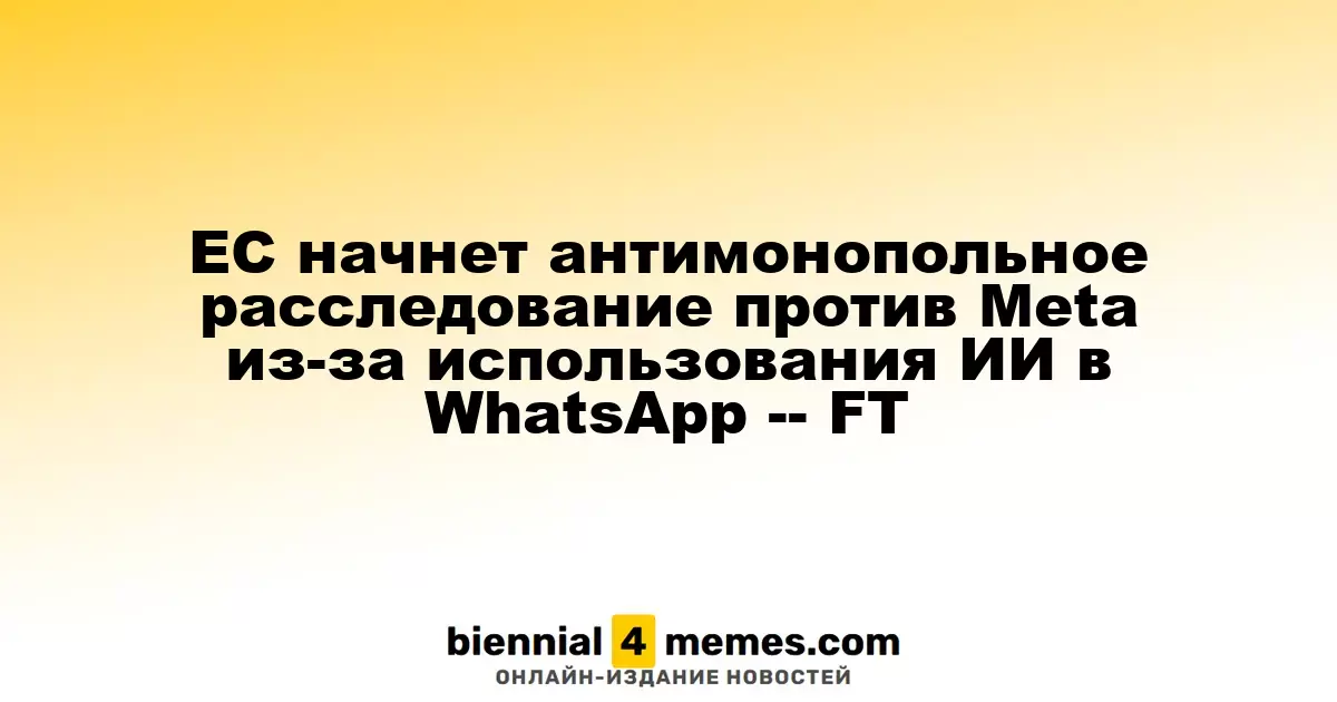 Еврокомиссия инициирует антимонопольное расследование против Meta из-за ИИ в WhatsApp