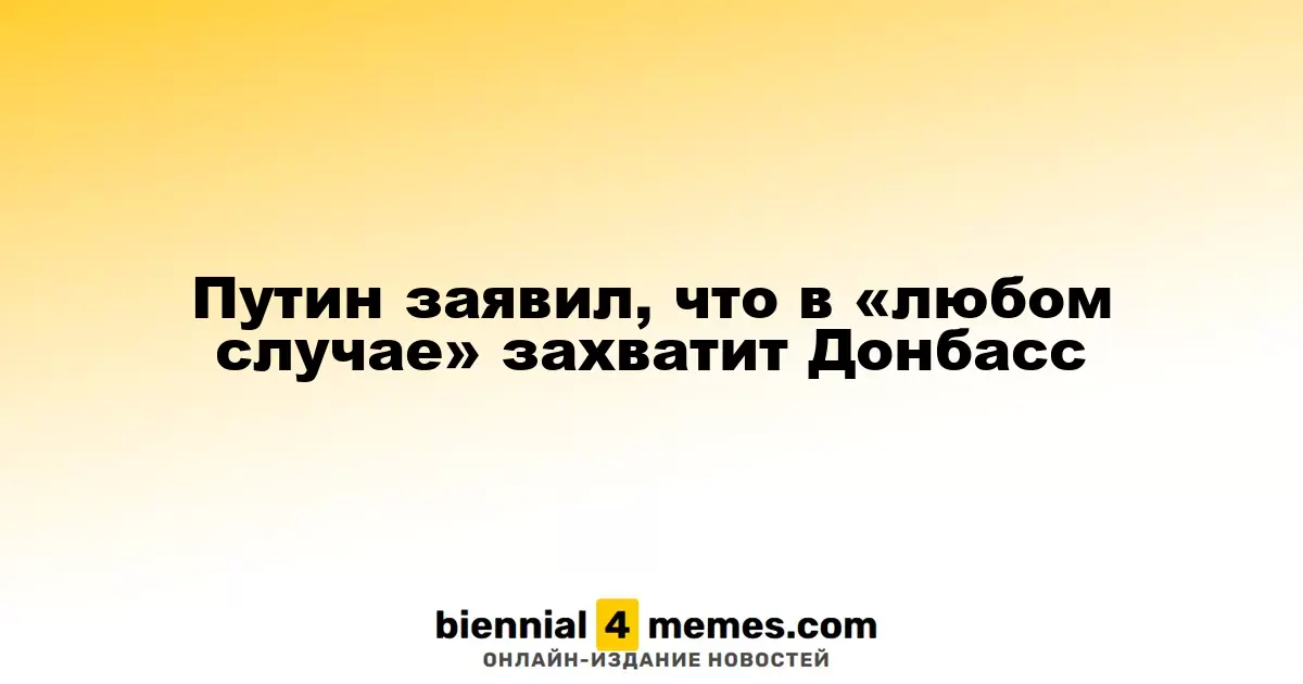 Путин утверждает, что Донбасс будет захвачен "в любом случае"