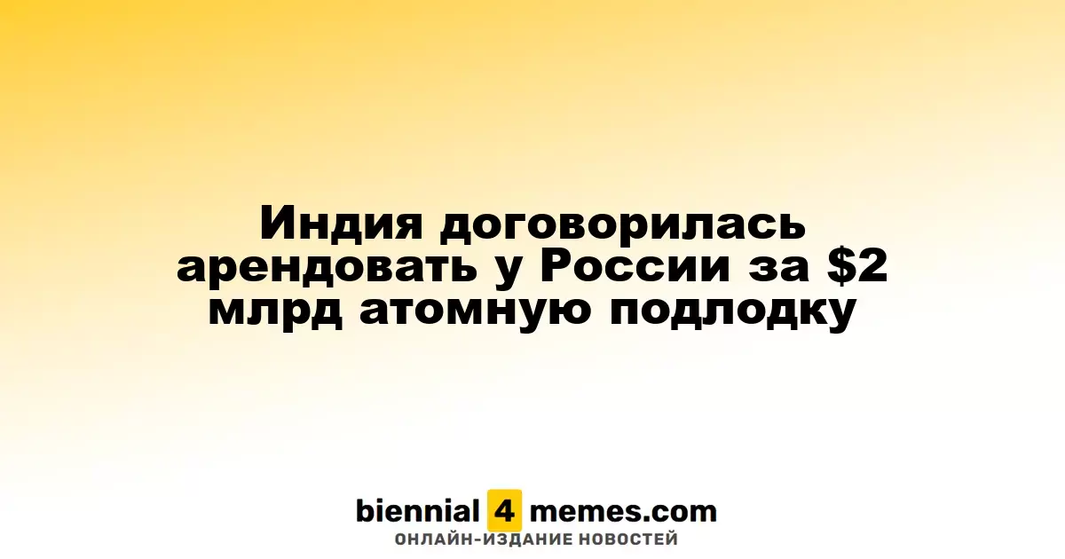 Индия договорилась арендовать у России за $2 млрд атомную подлодку