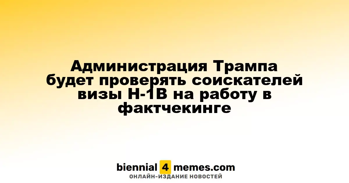 Администрация Трампа усиливает проверки соискателей визы H-1B с акцентом на фактчекинг