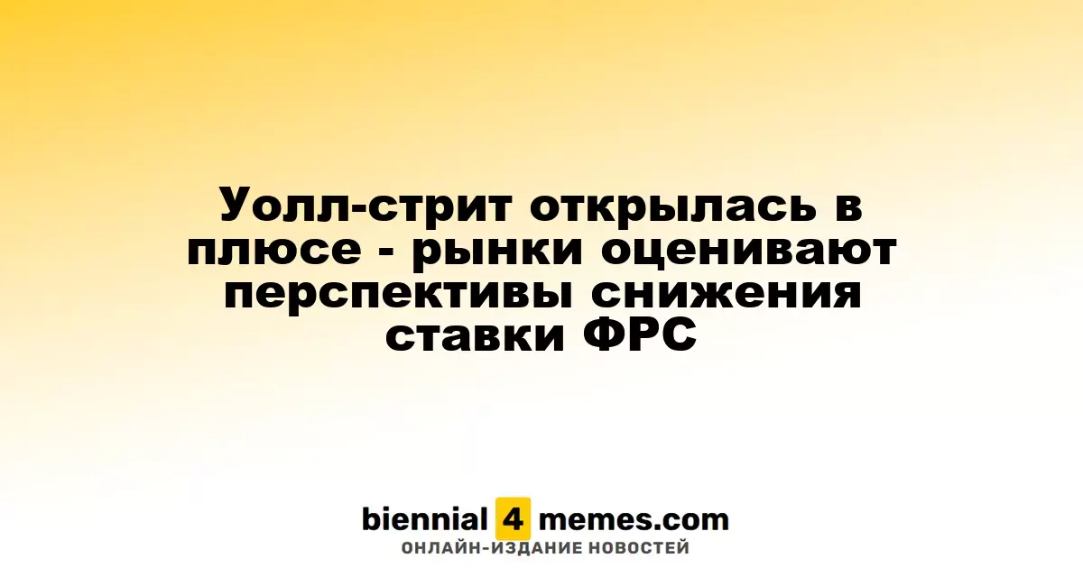 Фондовые рынки Уолл-стрит стартовали с роста - инвесторы оценивают возможности снижения ставок ФРС