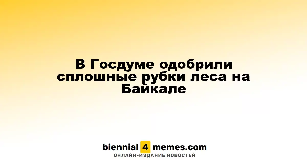 Госдума поддержала закон о сплошных рубках леса в районе Байкала
