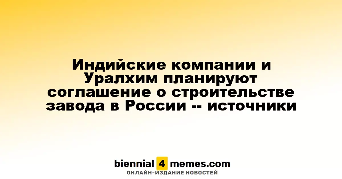 Индийские компании и Уралхим планируют соглашение о строительстве завода в России -- источники