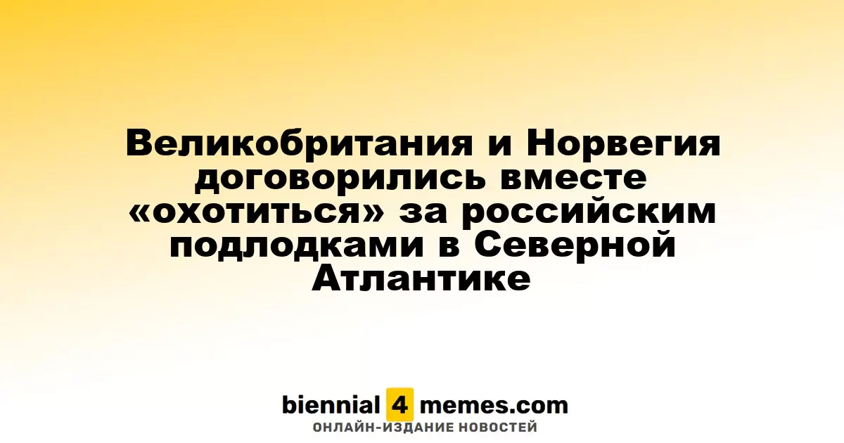 Великобритания и Норвегия объединили усилия для патрулирования Северной Атлантики против российских подводных лодок