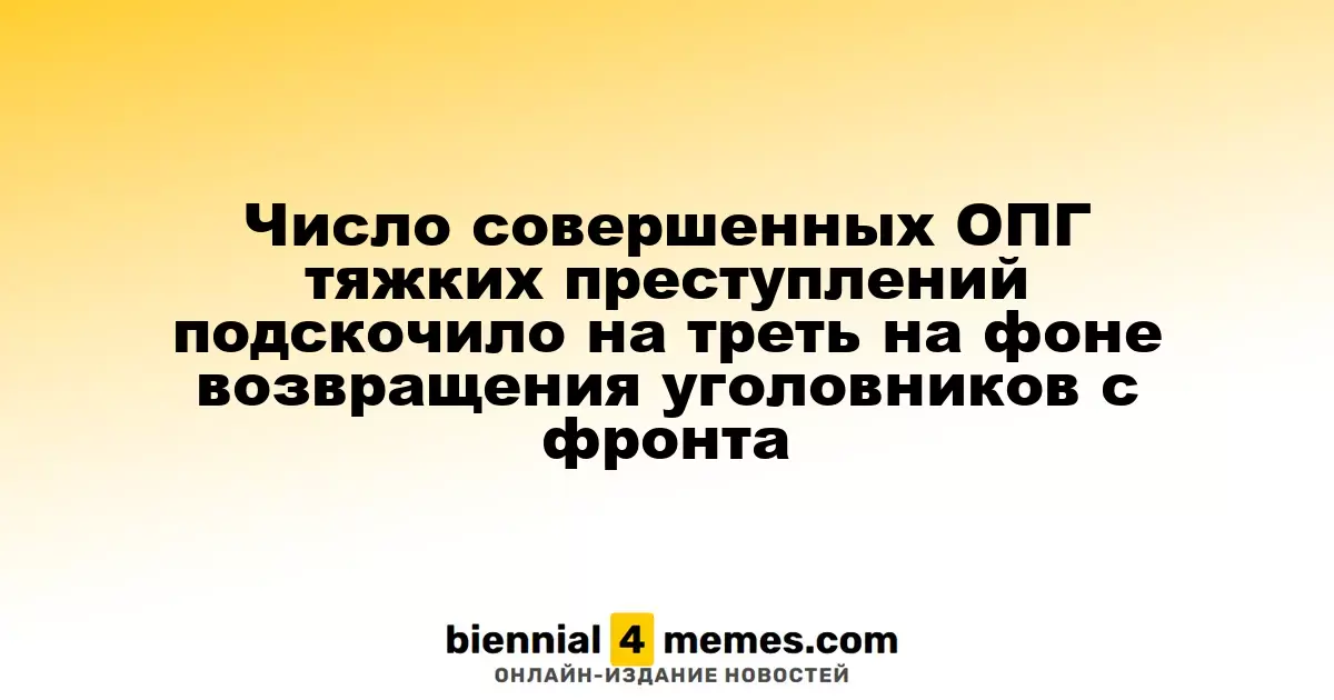 Увеличение числа тяжких преступлений, совершённых ОПГ, на треть связано с возвращением уголовников с фронта