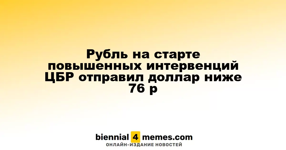 Рубль стартует с активными интервенциями ЦБР, доллар опускается ниже 76 рублей