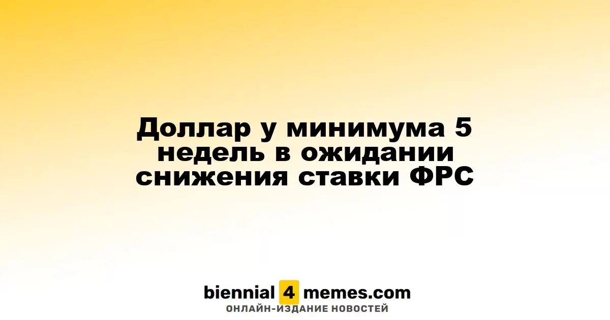 Доллар на уровне 5-недельного минимума в ожидании снижения ставок ФРС