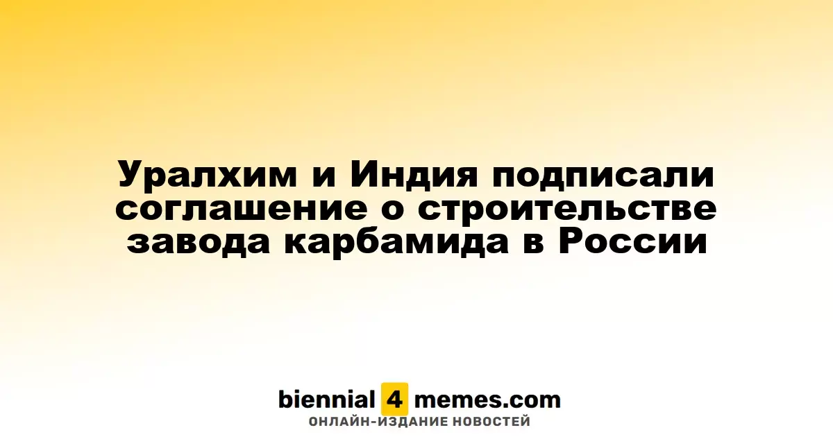 Уралхим и Индия заключили соглашение на строительство карбамидного завода в России