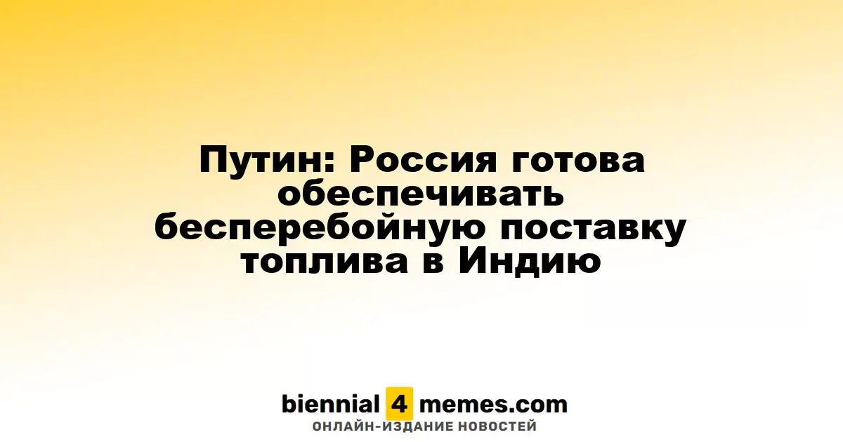Путин: Россия готова продолжать стабильные поставки топлива в Индию