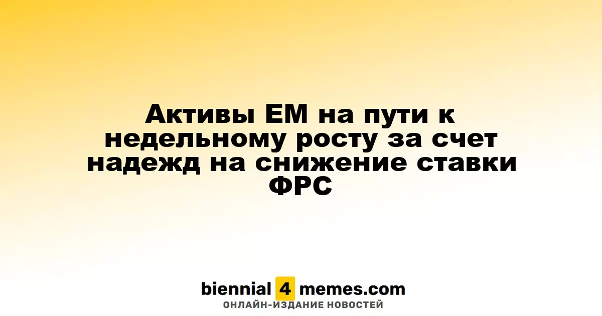 Развивающиеся рынки демонстрируют недельный рост на фоне ожиданий снижения ставок ФРС