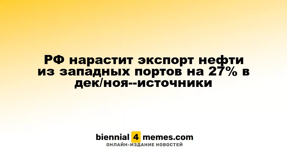 Россия увеличит экспорт нефти из западных портов на 27% в декабре по данным источников