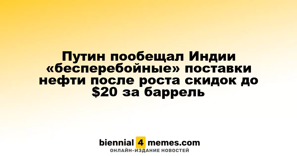 Путин пообещал Индии «бесперебойные» поставки нефти после роста скидок до $20 за баррель
