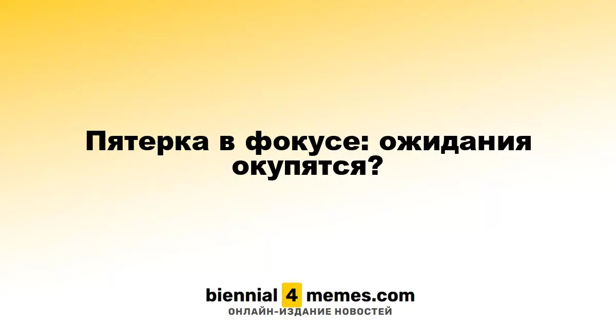 Пятерка в фокусе: ожидания окупятся?