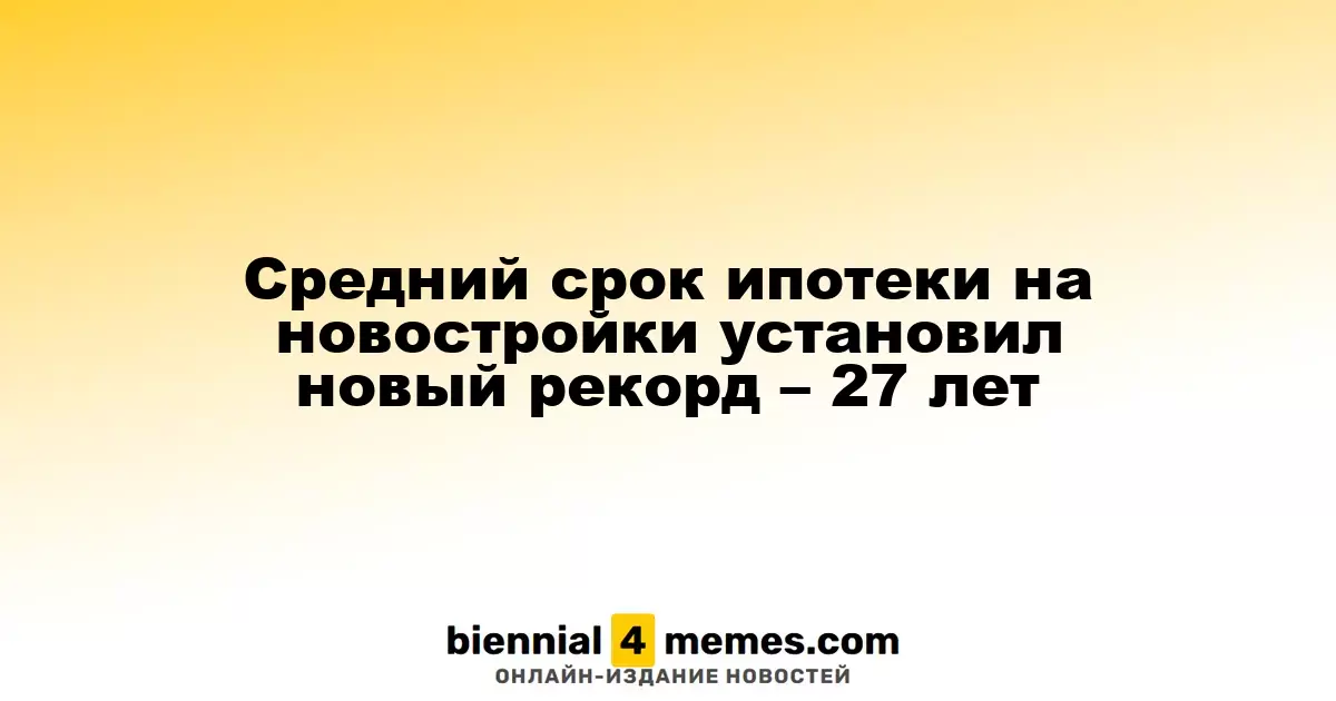 Средний срок ипотеки на новое жилье достиг рекорда – 27 лет