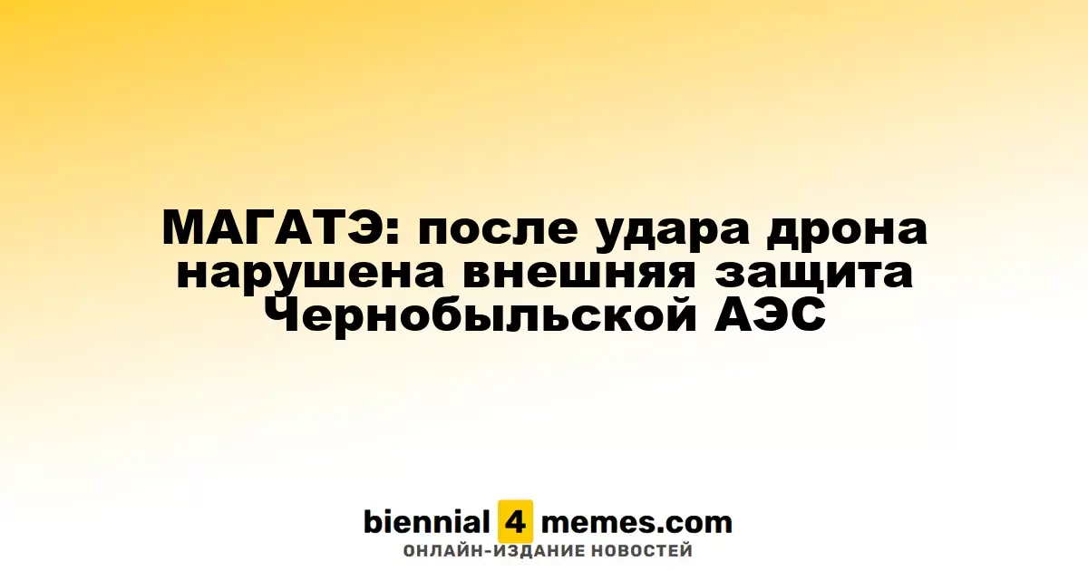 МАГАТЭ: внешняя защита Чернобыльской АЭС повреждена после удара дрона