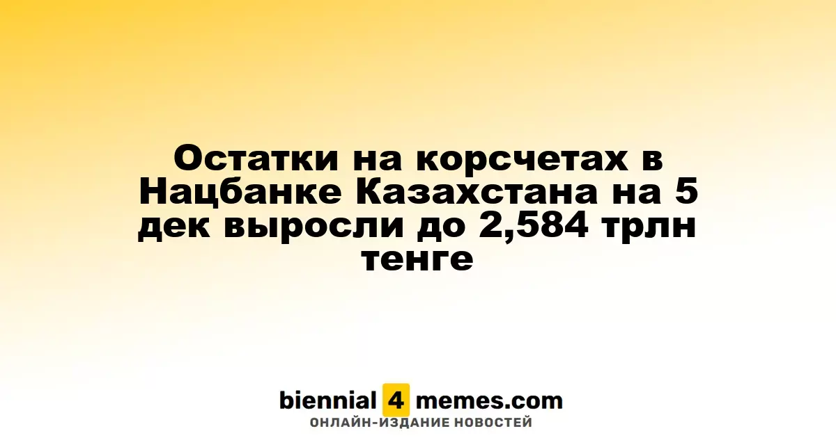 Остатки на корсчетах в Нацбанке Казахстана на 5 дек выросли до 2,584 трлн тенге