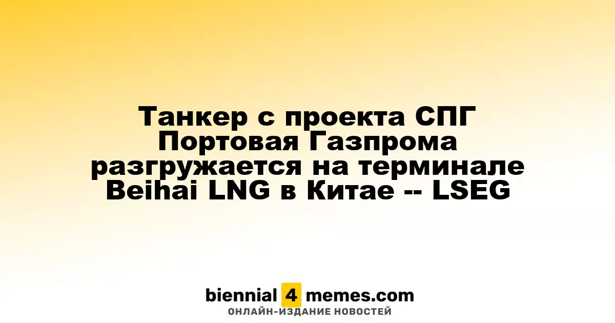 Танкер проекта СПГ Портовая от Газпрома разгружается на терминале Beihai LNG в Китае – LSEG