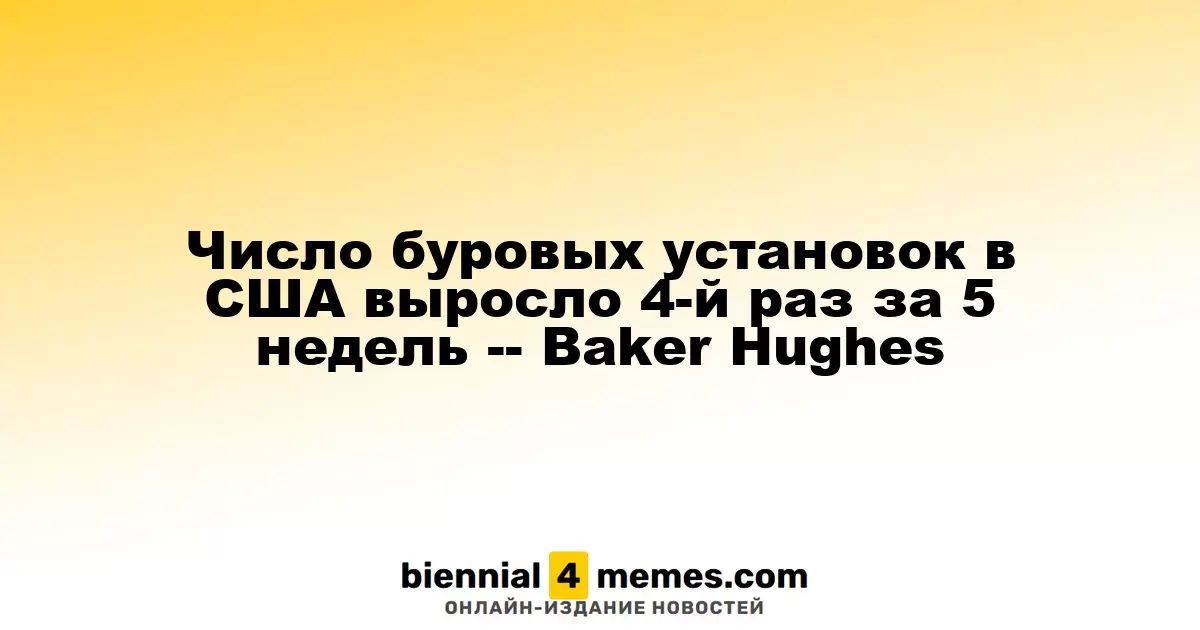 Количество буровых установок в США увеличилось в четвертый раз за пять недель, согласно Baker Hughes