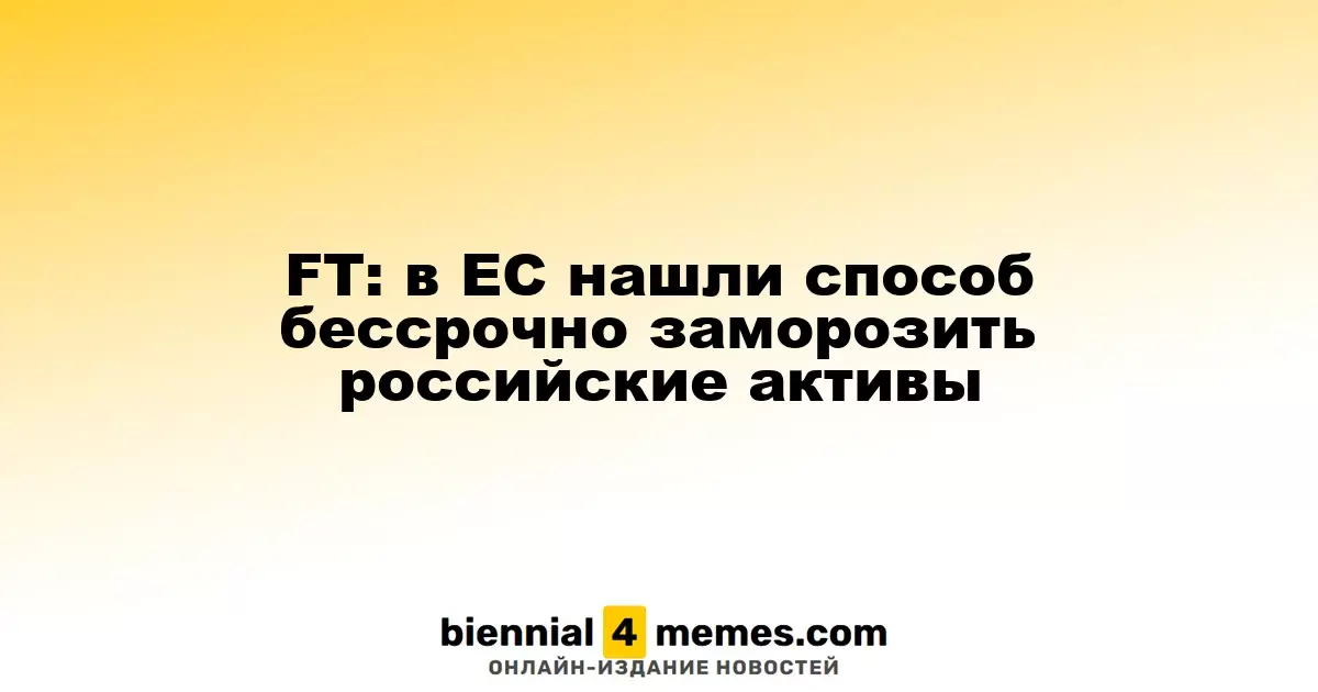 FT: ЕС нашел способ безсрочной блокировки российских активов