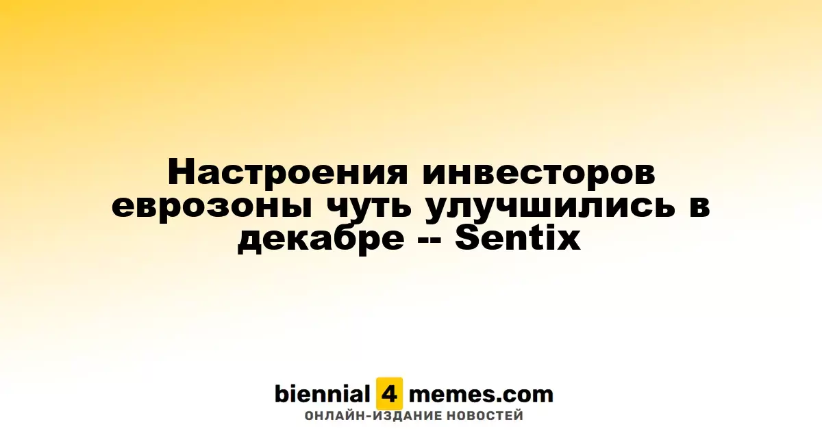 Инвесторские настроения в еврозоне слегка улучшились в декабре, согласно Sentix