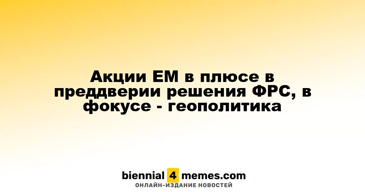 Акции EM в плюсе в преддверии решения ФРС, в фокусе - геополитика