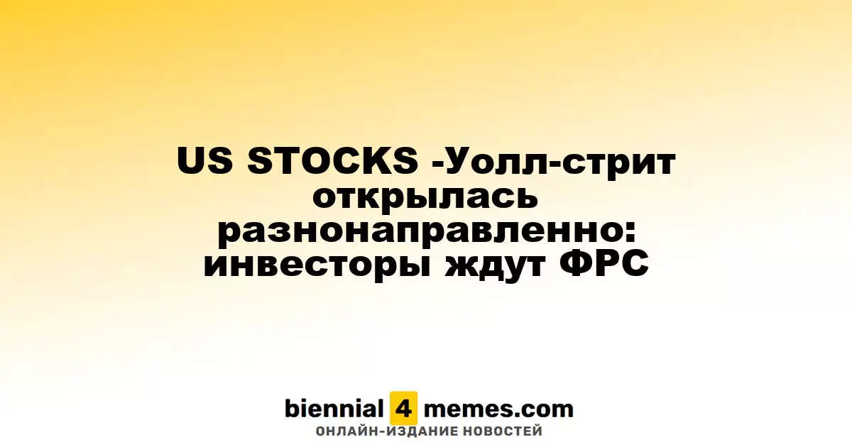 Фондовые рынки США - Уолл-стрит открылась с mixed-сигналом: инвесторы ожидают решений ФРС