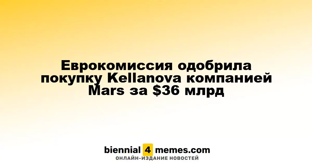 Европейская комиссия дала зеленый свет сделке Mars по приобретению Kellanova за $36 миллиардов