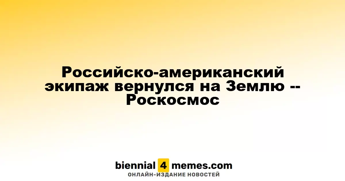Экипаж России и США успешно вернулся на Землю — Роскосмос