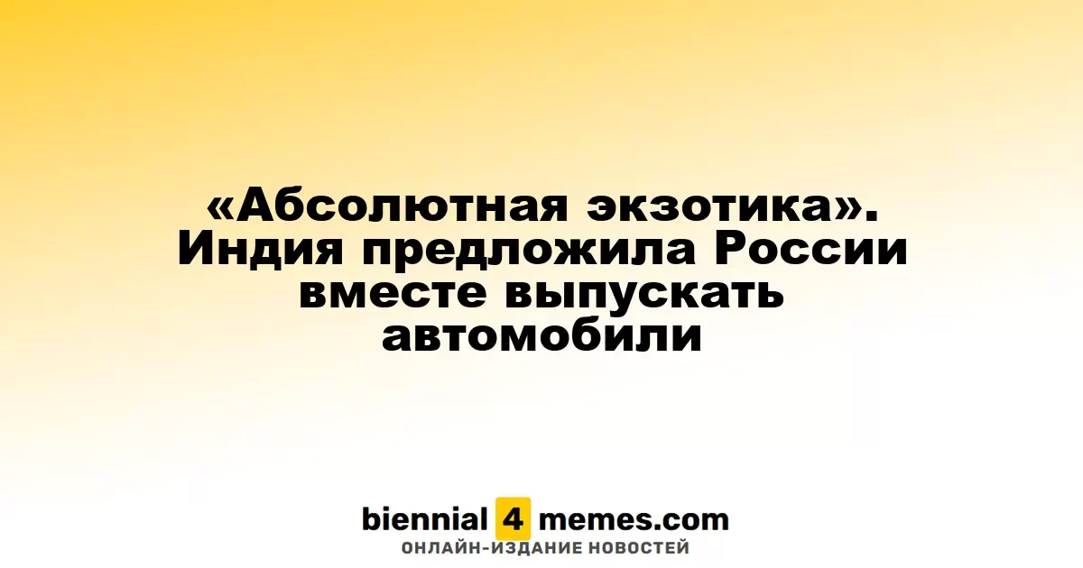 «Абсолютная экзотика». Индия предложила России вместе выпускать автомобили