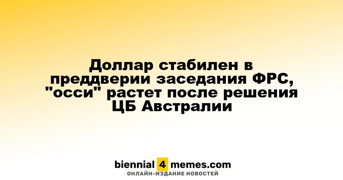 Доллар сохраняет стабильность перед заседанием ФРС, австралийский доллар растет после решения Центробанка Австралии