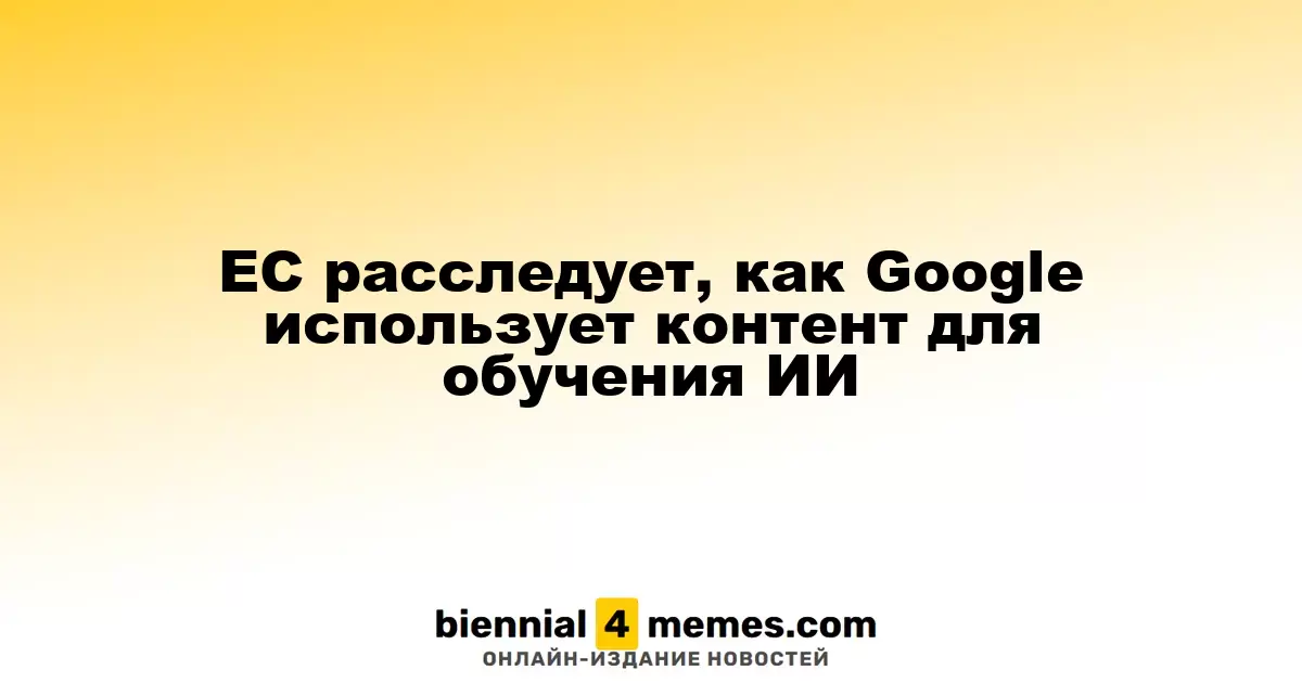 Европейский союз изучает, как Google использует контент для обучения своих ИИ-алгоритмов
