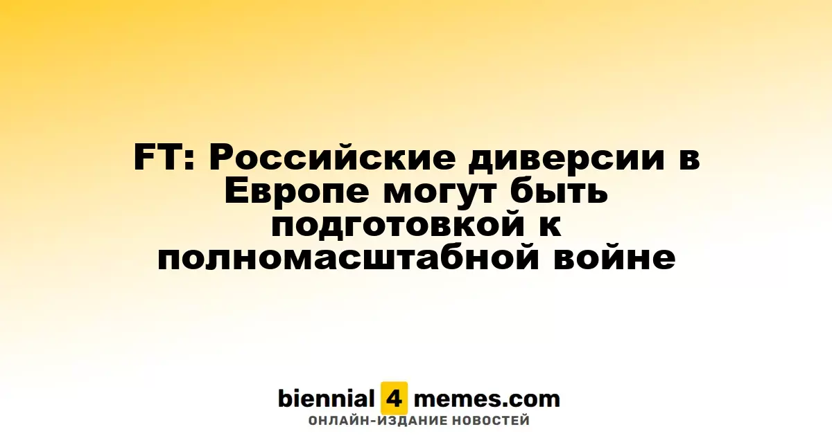 FT: Российские диверсии в Европе могут быть подготовкой к полномасштабной войне
