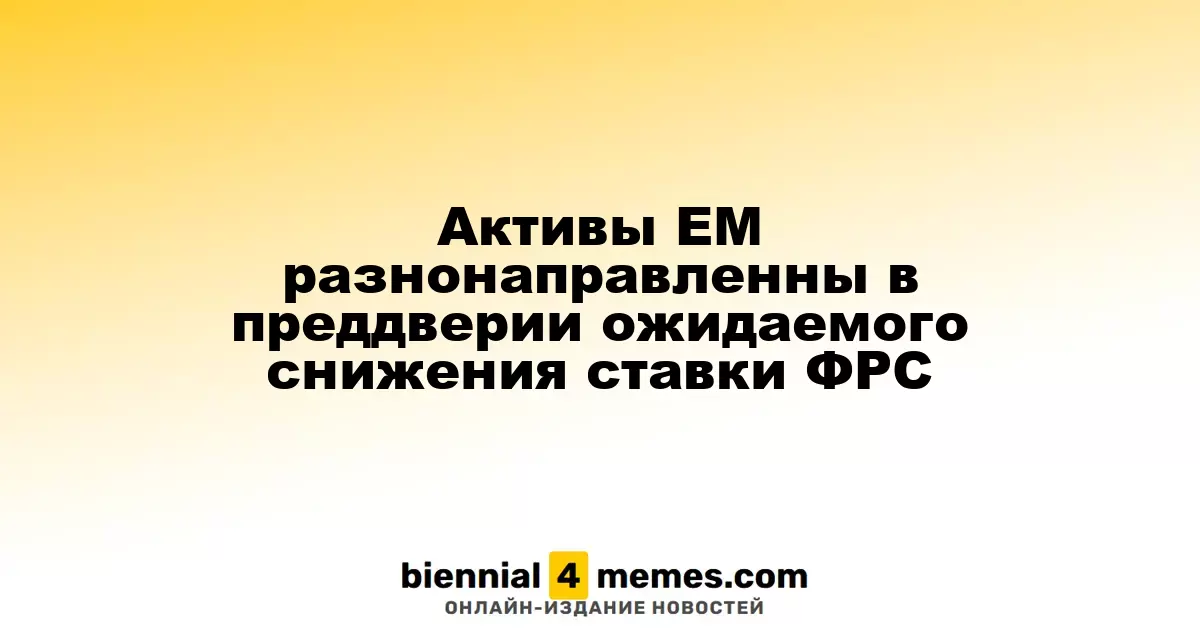 Активы EM разнонаправленны в преддверии ожидаемого снижения ставки ФРС
