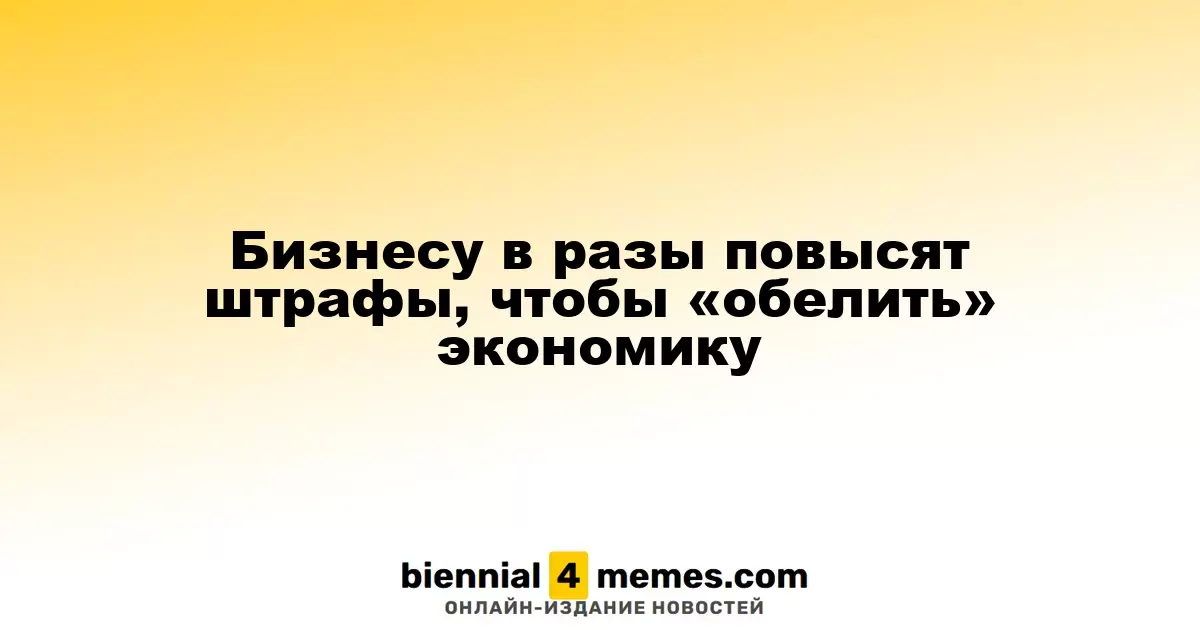 Штрафы для бизнеса увеличат многократно для легализации экономики