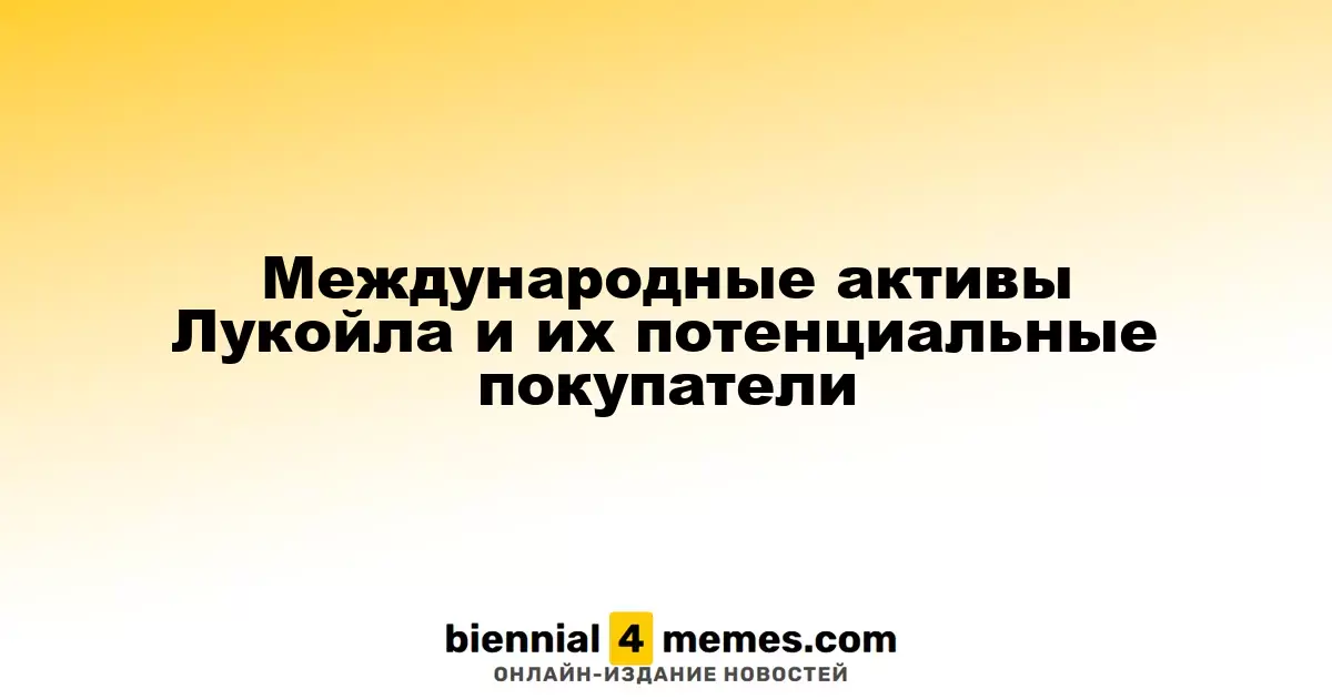 Международные активы Лукойла и их потенциальные покупатели