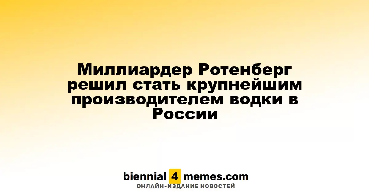 Миллиардер Ротенберг стремится занять лидирующие позиции в производстве водки в России