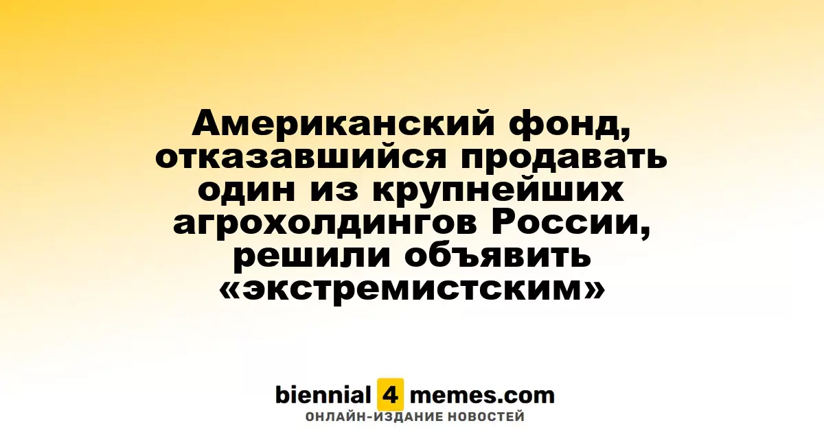 Американский фонд, отказавшийся от продажи одного из крупнейших агрокомплексов России, может быть признан «экстремистским»